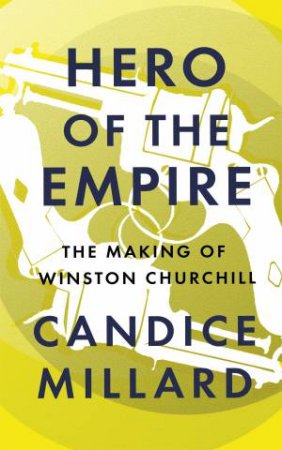 Hero Of The Empire: The Making Of Winston Churchill by Candice Millard