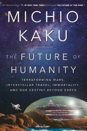 The Future Of Humanity: Terraforming Mars, Interstellar Travel, Immortality, And Our Destiny Beyond by Michio Kaku
