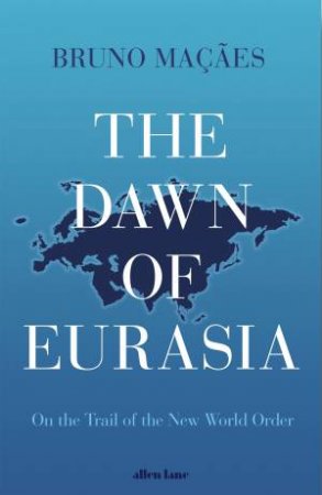 The Dawn Of Eurasia: Following The New Silk Road by Bruno Macaes
