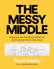 The Messy Middle Finding Your Way Through The Hardest And Most Crucial Part of Any Bold Venture