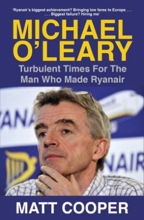 Michael O'Leary: Turbulent Times For the Man Who Made Ryanair by Matt Cooper
