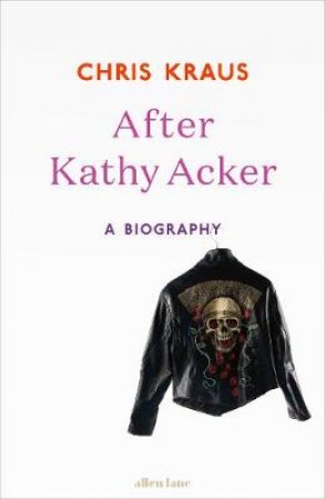 After Kathy Acker: A Literary Biography by Chris Kraus