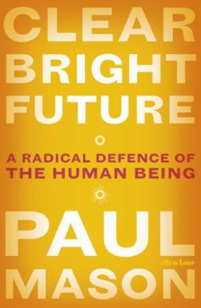 Clear Bright Future: A Radical Defence of the Human Being by Paul Mason