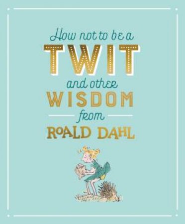 How Not To Be A Twit And Other Wisdom From Roald Dahl by Roald Dahl