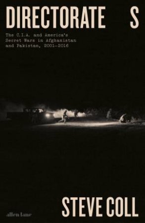 Directorate S:The C.I.A. And America's Secret Wars In Afganistan And Pakistan, 2001-2016 by Steve Coll