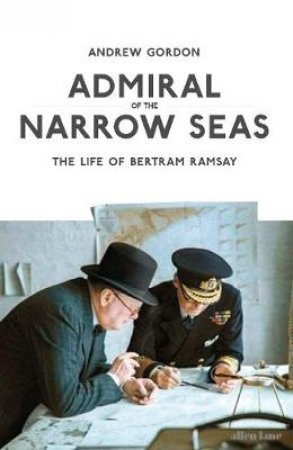 Admiral Of The Narrow Seas: The Life Of Bertram Ramsay by Andrew Gordon