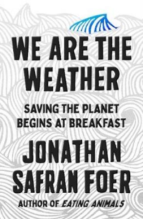 We are the Weather: Saving the Planet Starts at Breakfast by Jonathan Safran Foer