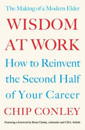 Wisdom At Work: The Making Of A Modern Elder by Chip Conley
