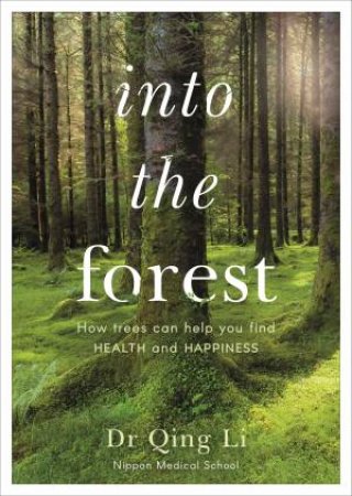 Into The Forest: How Trees Can Help You Find Health And Happiness by Dr Qing Li