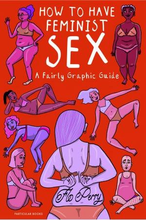How To Have Feminist Sex: A Fairly Graphic Guide by Flo Perry