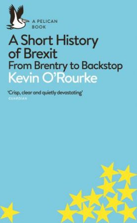 A Short History Of Brexit: From Brentry To Backstop by Kevin O'Rourke