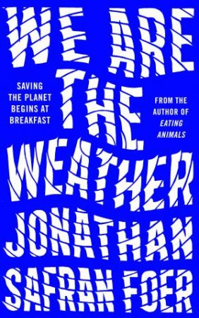 We Are The Weather: Saving The Planet Starts At Breakfast by Jonathan Safran Foer