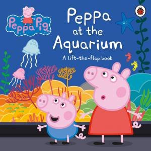 Peppa Pig: Peppa At The Aquarium: A Lift-The-Flap Book by Various