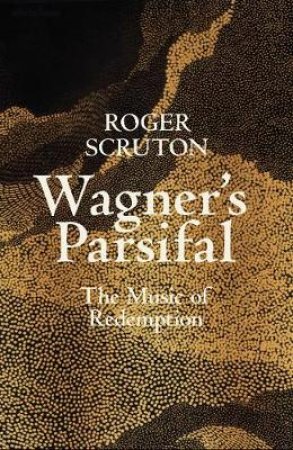 Wagner's Parsifal: The Music Of Redemption by Roger Scruton