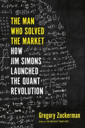 The Man Who Solved The Market: How Jim Simons Launched The Quant Revolution by Gregory Zuckerman