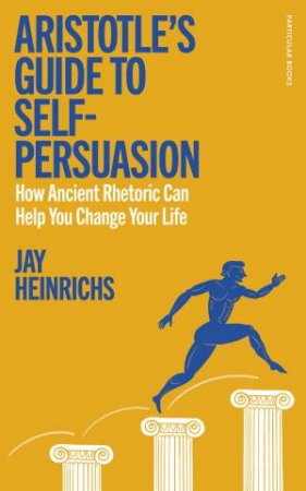 Aristotle's Guide to Self-Persuasion by Jay Heinrichs