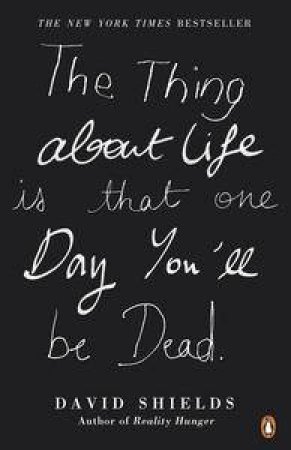 The Thing About Life Is That One Day You'll Be Dead by David Shields