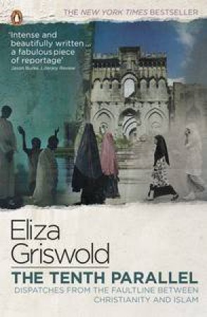 The Tenth Parallel: Dispatches from the Faultline Between Christianity and Islam by Eliza Griswold