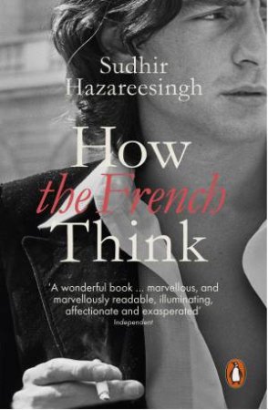 How The French Think: An Affectionate Portrait Of An Intellectual People by Sudhir Hazareesingh