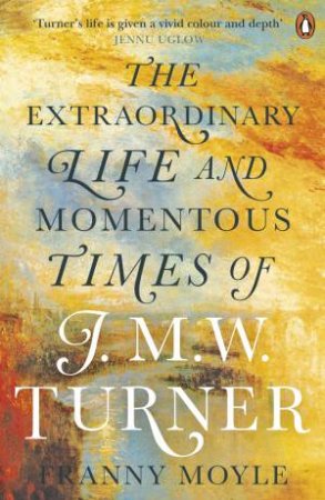 The Extraordinary Life And Momentous Times Of J. M. W. Turner by Franny Moyle