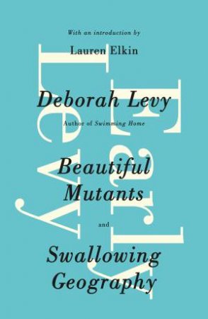 Early Levy : Beautiful Mutants and Swallowing Geography by Deborah Levy