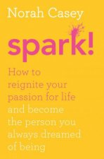 Spark How to Reignite Your Passion For Life  And Become The Person You Always Dreamed Of Being