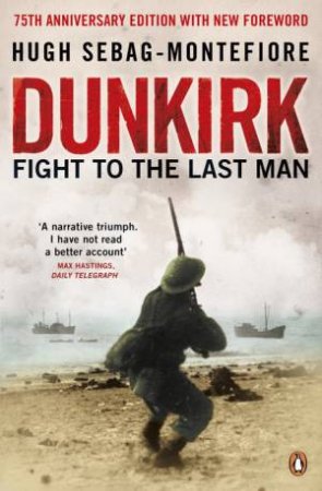 Dunkirk: Fight to the Last Man by Hugh Sebag-Montefiore