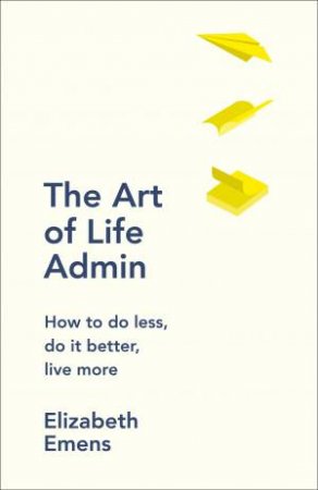 The Art of Life Admin: How to Do Less, Do it Better, Live More by Elizabeth Emens