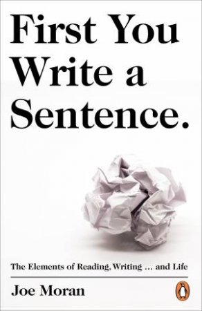 First You Write A Sentence: A Primer For Writing, Reading ... And Life by Joe Moran