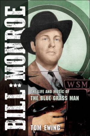 Bill Monroe: The Life And Music Of The Blue Grass Man by Tom Ewing