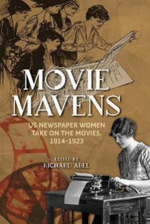 Movie Mavens: US Newspaper Women Take On The Movies, 1914-1923 by Richard Abel