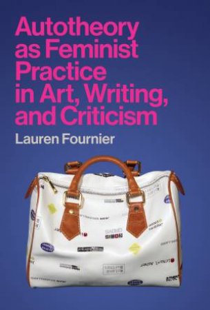 Autotheory As Feminist Practice In Art, Writing, And Criticism by Lauren Fournier