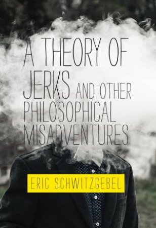 A Theory Of Jerks And Other Philosophical Misadventures by Eric Schwitzgebel