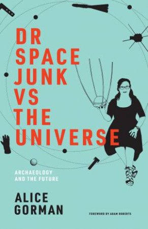 Dr Space Junk vs The Universe : Archaeology And The Future by Alice Gorman