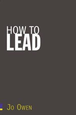 How To Lead: What You Actually Need To Do Manage, Lead And Succeed by Jo Owen