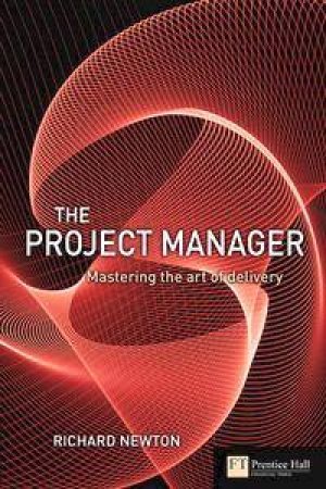 The Project Manager: Mastering The Art Of Delivery by Richard Newton