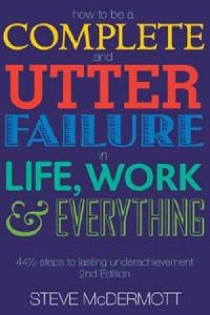 How To Be A Complete And Utter Failure In Life, Work And Everything by Steve McDermott