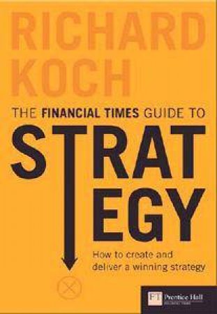 Financial Times Guide To Strategy: How to Create and Deliver a Winning Strategy - 3 Ed by Richard Koch