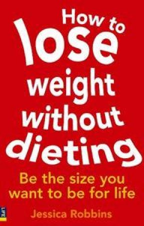 How To Lose Weight Without Dieting: Be The Size You Want To Be For Life by Jessica Robbins