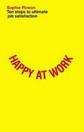 Happy At Work: Ten Steps To Ultimate Job Satisfaction by Sophie Rowan