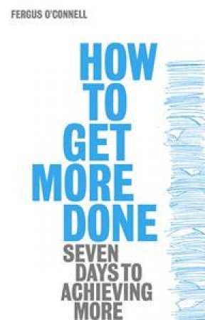 How To Get More Done: Seven Days To Achieving More by Fergus O'Connell