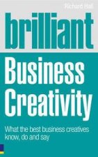 Brilliant Business Creativity What the Best Business Creatives Know Do and Say