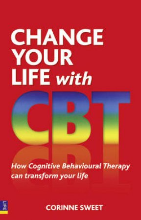 Change Your Life with CBT: Using Cognitive Behavioural Therapy To Make Your Whole Life Better by Corinne Sweet