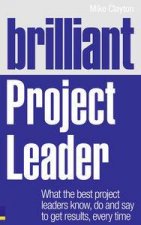 Brilliant Project Leader What the best project leaders know do and saysay to get results every time