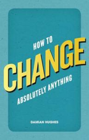 How to Change Absolutely Anything by Damian Hughes