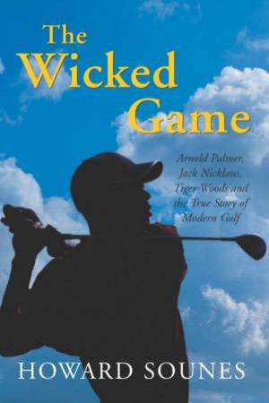 The Wicked Game: Arnold Palmer, Jack Nicklaus, Tiger Woods & Modern Golf by Howard Sounes