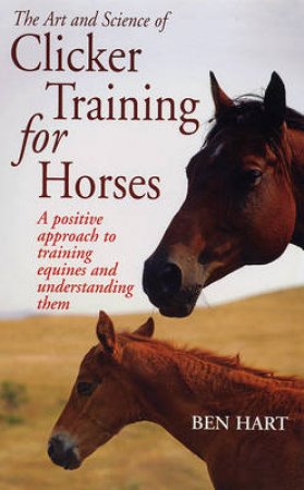 The Art and Science of Clicker Training for Horses by Ben Hart