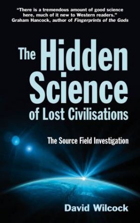 The Hidden Science Of Lost Civilisations: The Source Field Investigation by David Wilcock
