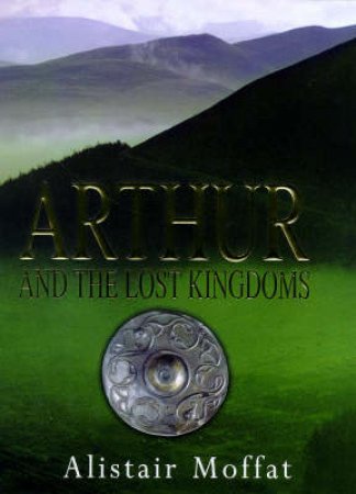 Arthur & The Lost Kingdoms by Alistair Moffat