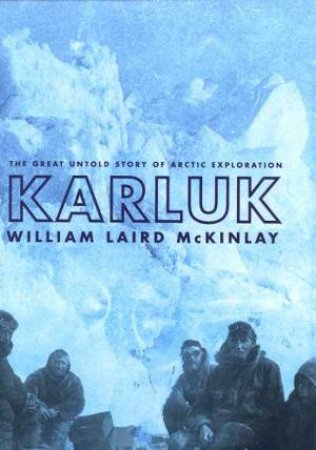 Karluk: The Untold Story Of Arctic Exploration by William Laird McKinlay